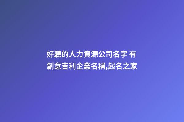 好聽的人力資源公司名字 有創意吉利企業名稱,起名之家-第1張-公司起名-玄機派